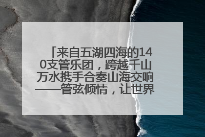 来自五湖四海的140支管乐团，跨越千山万水携手合奏山海交响——管弦倾情，让世界聆听“日照乐章”