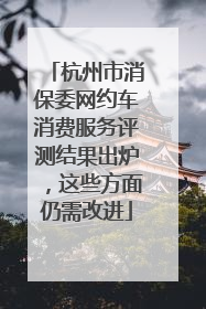 杭州市消保委网约车消费服务评测结果出炉，这些方面仍需改进
