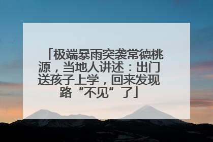 极端暴雨突袭常德桃源，当地人讲述：出门送孩子上学，回来发现路“不见”了