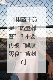 果蔬干竟是“热量刺客”？不要再被“健康零食”背刺了