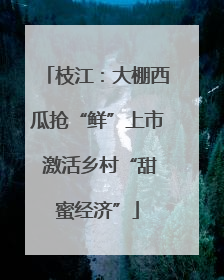 枝江：大棚西瓜抢“鲜”上市 激活乡村“甜蜜经济”