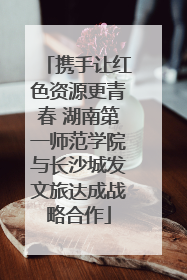 携手让红色资源更青春 湖南第一师范学院与长沙城发文旅达成战略合作