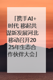 携手AI+时代 移起共谋新发展河北移动召开2025年生态合作伙伴大会