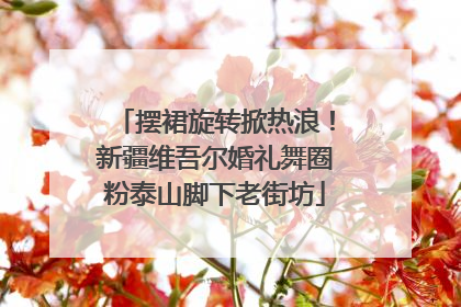 摆裙旋转掀热浪！新疆维吾尔婚礼舞圈粉泰山脚下老街坊