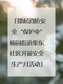 撑起消防安全“保护伞”杨园街道柴东社区开展安全生产月活动