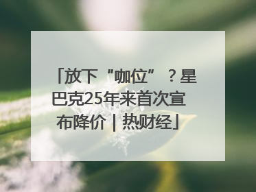 放下“咖位”？星巴克25年来首次宣布降价｜热财经