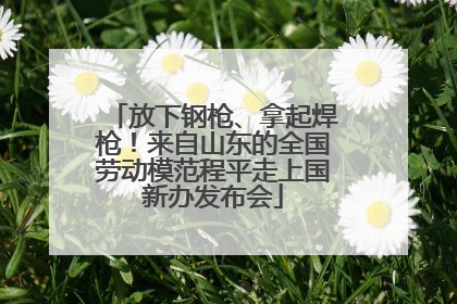 放下钢枪、拿起焊枪！来自山东的全国劳动模范程平走上国新办发布会