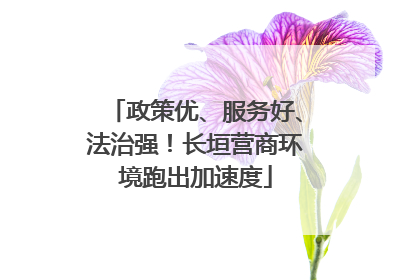 政策优、服务好、法治强！长垣营商环境跑出加速度