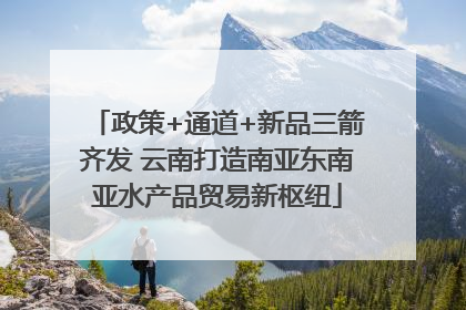 政策+通道+新品三箭齐发 云南打造南亚东南亚水产品贸易新枢纽