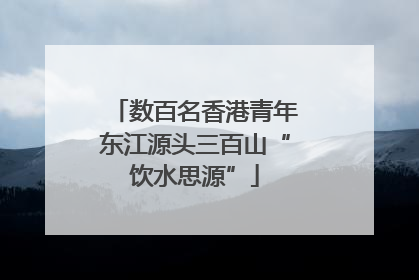 数百名香港青年东江源头三百山“饮水思源”