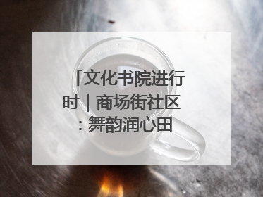 文化书院进行时｜商场街社区：舞韵润心田 共绘艺术情
