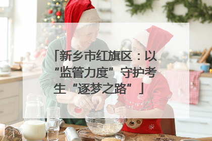 新乡市红旗区：以“监管力度”守护考生“逐梦之路”