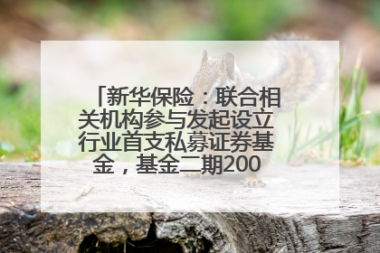 新华保险：联合相关机构参与发起设立行业首支私募证券基金，基金二期200亿元已募集完毕