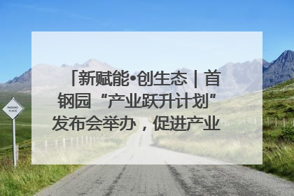 新赋能•创生态｜首钢园“产业跃升计划”发布会举办，促进产业合作交流走深走实
