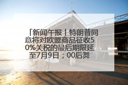 新闻午报丨特朗普同意将对欧盟商品征收50%关税的最后期限延至7月9日；00后舞蹈老师“花式”推介家乡岳阳>>