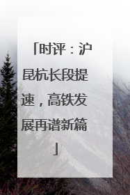 时评：沪昆杭长段提速，高铁发展再谱新篇