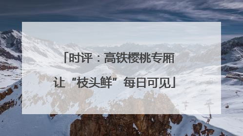 时评：高铁樱桃专厢 让“枝头鲜”每日可见