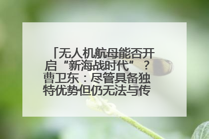 无人机航母能否开启“新海战时代”？曹卫东：尽管具备独特优势但仍无法与传统航母相提并论