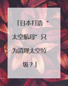 日本打造“太空航母”只为清理太空垃圾？