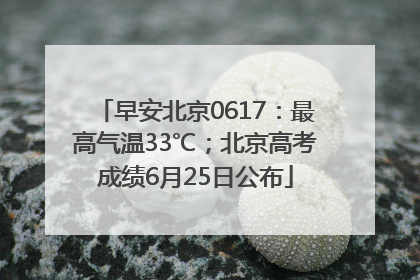 早安北京0617：最高气温33℃；北京高考成绩6月25日公布