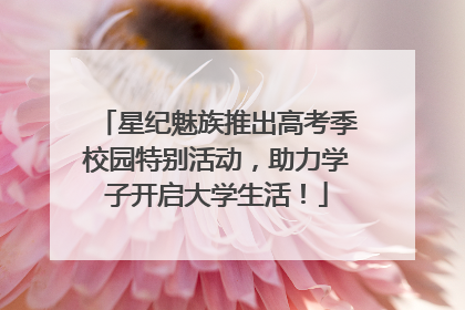 星纪魅族推出高考季校园特别活动，助力学子开启大学生活！