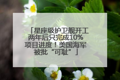 星座级护卫舰开工两年后只完成10%项目进度！美国海军被批“可耻”