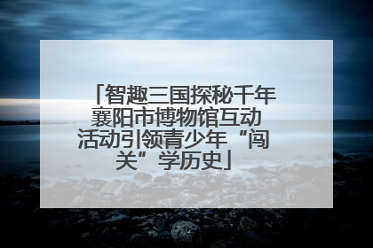 智趣三国探秘千年 襄阳市博物馆互动活动引领青少年“闯关”学历史