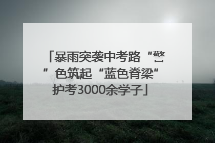 暴雨突袭中考路“警”色筑起“蓝色脊梁”护考3000余学子