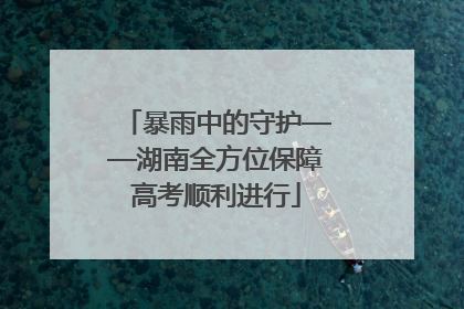 暴雨中的守护——湖南全方位保障高考顺利进行