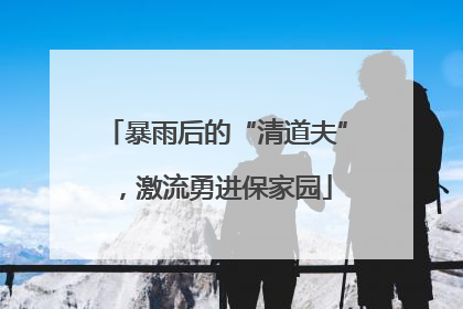 暴雨后的“清道夫”，激流勇进保家园
