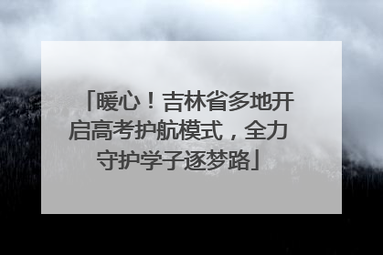 暖心！吉林省多地开启高考护航模式，全力守护学子逐梦路