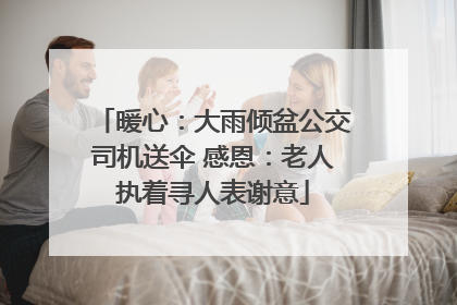 暖心：大雨倾盆公交司机送伞 感恩：老人执着寻人表谢意