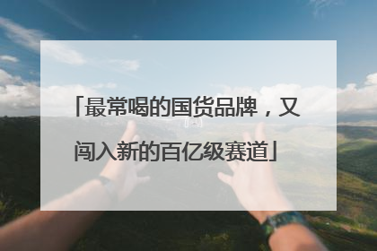 最常喝的国货品牌，又闯入新的百亿级赛道