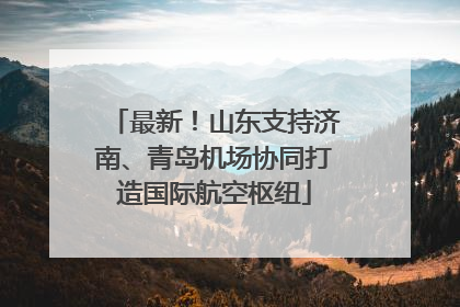 最新！山东支持济南、青岛机场协同打造国际航空枢纽
