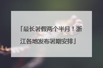 最长暑假两个半月！浙江各地发布暑期安排