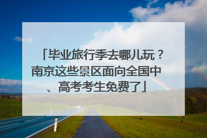 毕业旅行季去哪儿玩？南京这些景区面向全国中、高考考生免费了