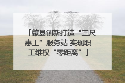 歙县创新打造“三尺惠工”服务站 实现职工维权“零距离”