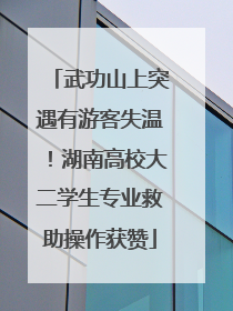 武功山上突遇有游客失温！湖南高校大二学生专业救助操作获赞