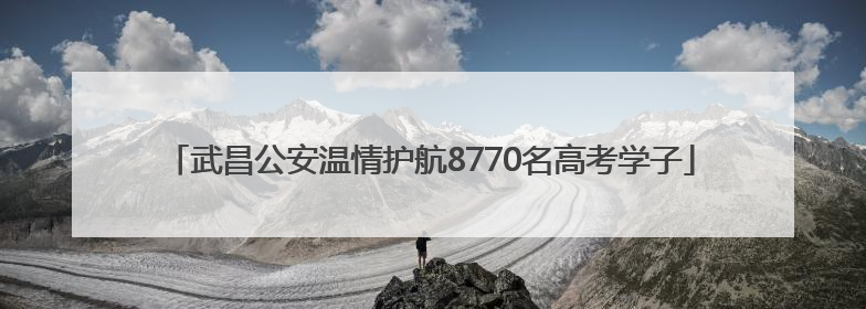 武昌公安温情护航8770名高考学子