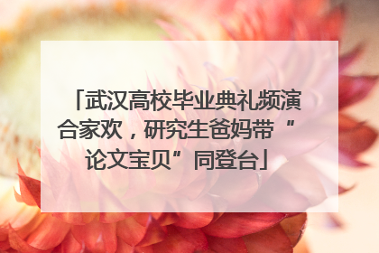 武汉高校毕业典礼频演合家欢，研究生爸妈带“论文宝贝”同登台