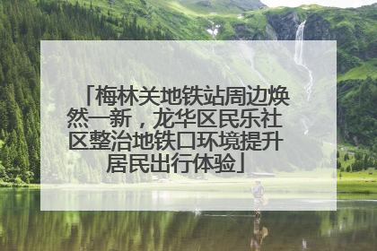 梅林关地铁站周边焕然一新，龙华区民乐社区整治地铁口环境提升居民出行体验