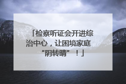 检察听证会开进综治中心，让困境家庭“阴转晴”！