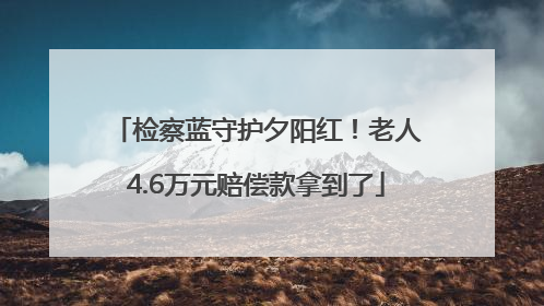 检察蓝守护夕阳红！老人4.6万元赔偿款拿到了