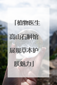 植物医生高山石斛馆展现草本护肤魅力