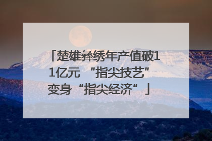 楚雄彝绣年产值破11亿元 “指尖技艺”变身“指尖经济”