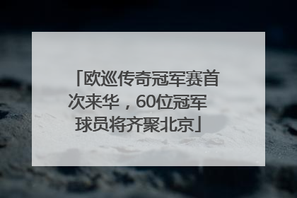 欧巡传奇冠军赛首次来华，60位冠军球员将齐聚北京