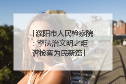 濮阳市人民检察院：擎法治文明之炬 谱检察为民新篇