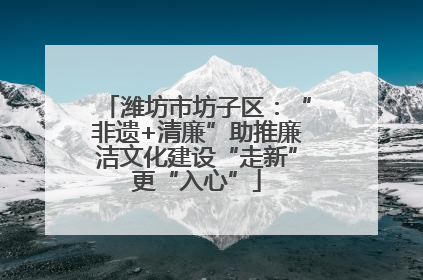 潍坊市坊子区：“非遗+清廉”助推廉洁文化建设“走新”更“入心”