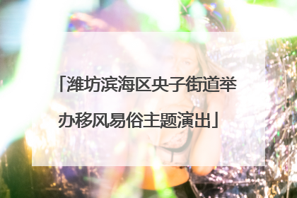 潍坊滨海区央子街道举办移风易俗主题演出