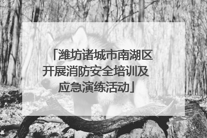 潍坊诸城市南湖区开展消防安全培训及应急演练活动